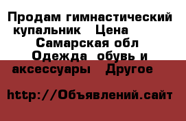  Продам гимнастический купальник › Цена ­ 700 - Самарская обл. Одежда, обувь и аксессуары » Другое   